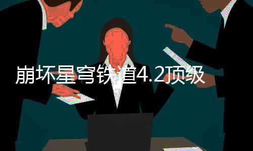 崩坏2顶铁道星穹略容推级阵荐攻